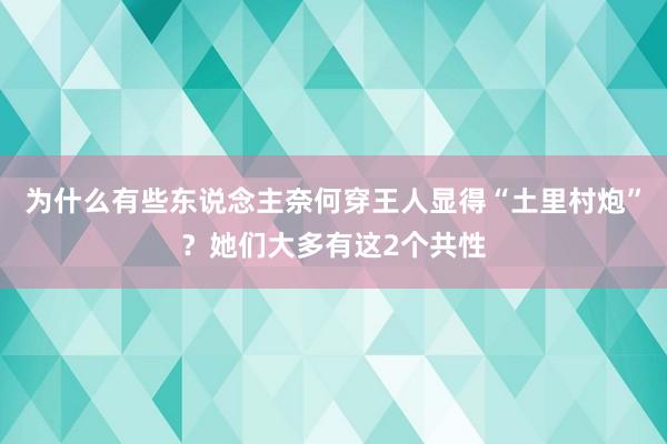 为什么有些东说念主奈何穿王人显得“土里村炮”？她们大多有这2个共性