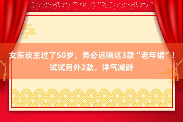 女东谈主过了50岁，务必远隔这3款“老年裙”！试试另外2款，洋气减龄