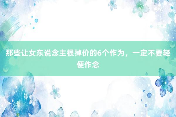 那些让女东说念主很掉价的6个作为，一定不要轻便作念