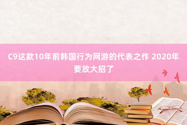 C9这款10年前韩国行为网游的代表之作 2020年要放大招了