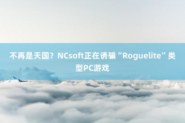 不再是天国？NCsoft正在诱骗“Roguelite”类型PC游戏