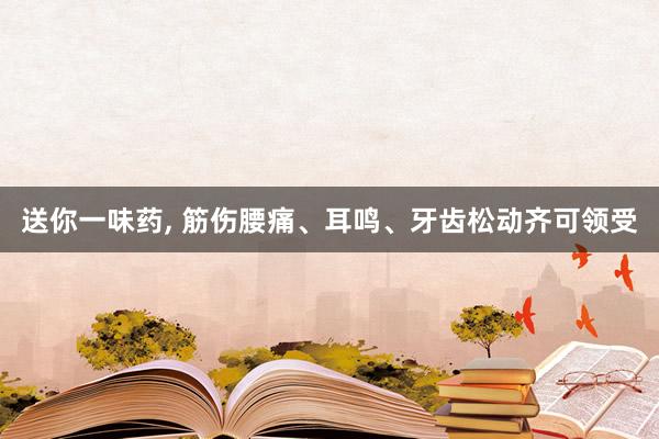 送你一味药, 筋伤腰痛、耳鸣、牙齿松动齐可领受