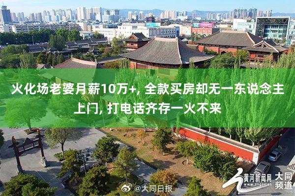 火化场老婆月薪10万+, 全款买房却无一东说念主上门, 打电话齐存一火不来