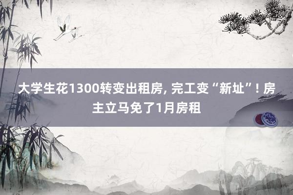 大学生花1300转变出租房, 完工变“新址”! 房主立马免了1月房租