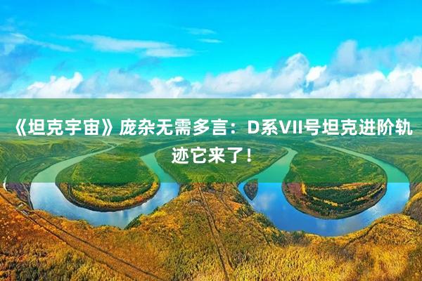 《坦克宇宙》庞杂无需多言：D系VII号坦克进阶轨迹它来了！