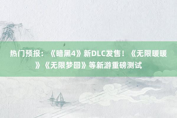 热门预报：《暗黑4》新DLC发售！《无限暖暖》《无限梦回》等新游重磅测试