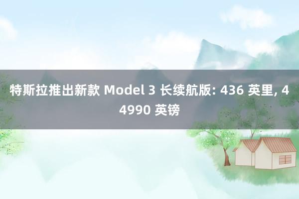 特斯拉推出新款 Model 3 长续航版: 436 英里, 44990 英镑