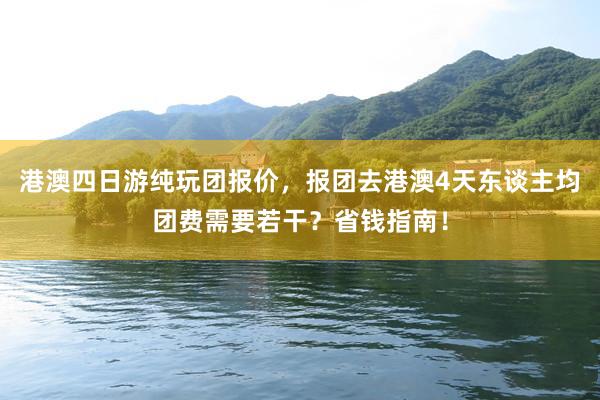 港澳四日游纯玩团报价，报团去港澳4天东谈主均团费需要若干？省钱指南！