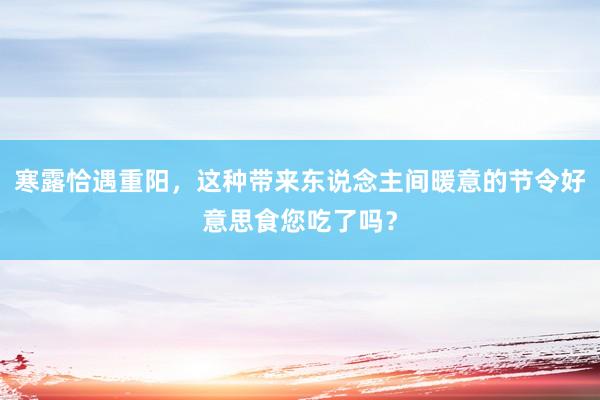 寒露恰遇重阳，这种带来东说念主间暖意的节令好意思食您吃了吗？