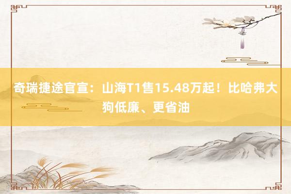 奇瑞捷途官宣：山海T1售15.48万起！比哈弗大狗低廉、更省油