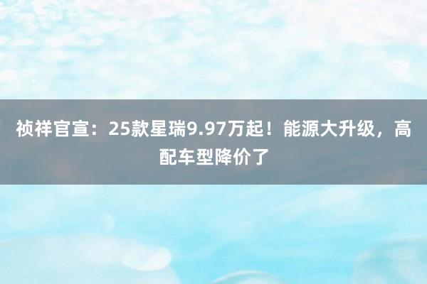 祯祥官宣：25款星瑞9.97万起！能源大升级，高配车型降价了