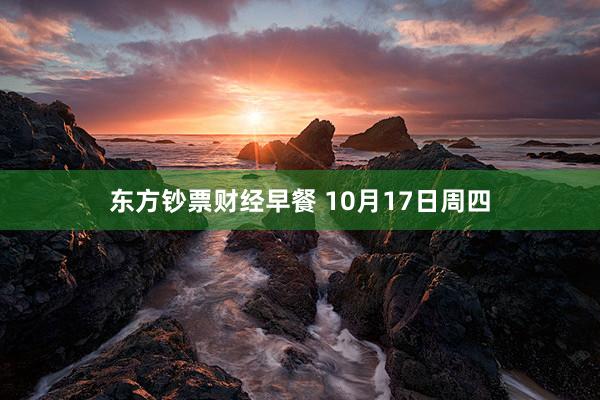 东方钞票财经早餐 10月17日周四