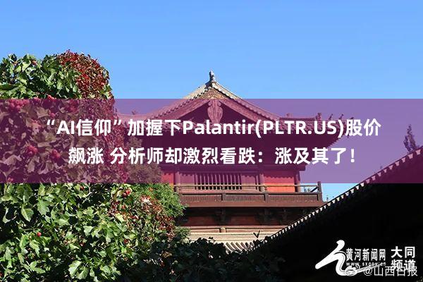 “AI信仰”加握下Palantir(PLTR.US)股价飙涨 分析师却激烈看跌：涨及其了！