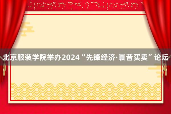 北京服装学院举办2024“先锋经济·曩昔买卖”论坛