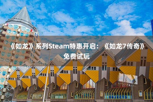 《如龙》系列Steam特惠开启：《如龙7传奇》免费试玩