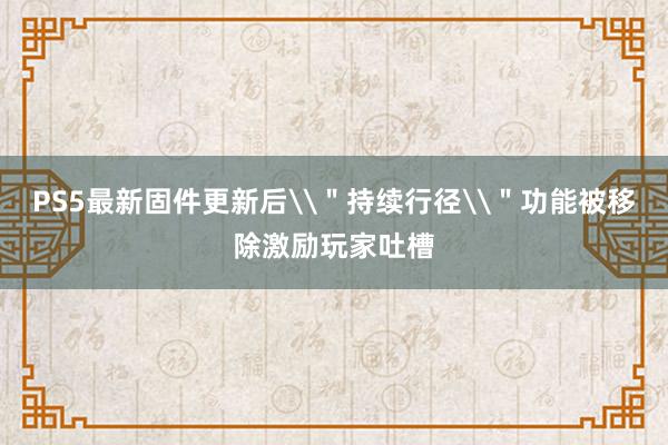 PS5最新固件更新后\＂持续行径\＂功能被移除激励玩家吐槽