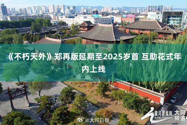 《不朽天外》郑再版延期至2025岁首 互助花式年内上线