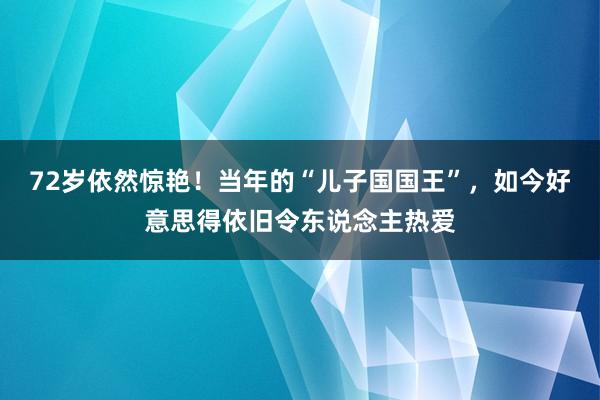 72岁依然惊艳！当年的“儿子国国王”，如今好意思得依旧令东说念主热爱