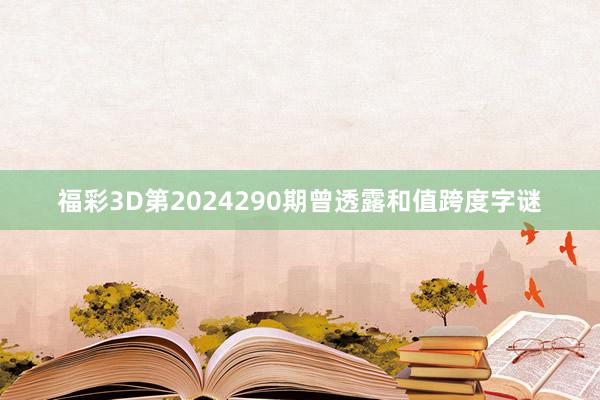 福彩3D第2024290期曾透露和值跨度字谜