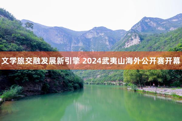 文学旅交融发展新引擎 2024武夷山海外公开赛开幕