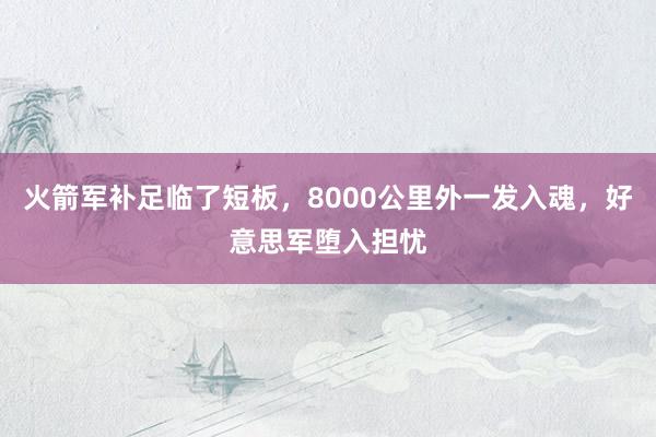 火箭军补足临了短板，8000公里外一发入魂，好意思军堕入担忧