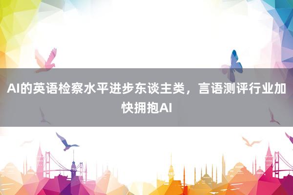 AI的英语检察水平进步东谈主类，言语测评行业加快拥抱AI