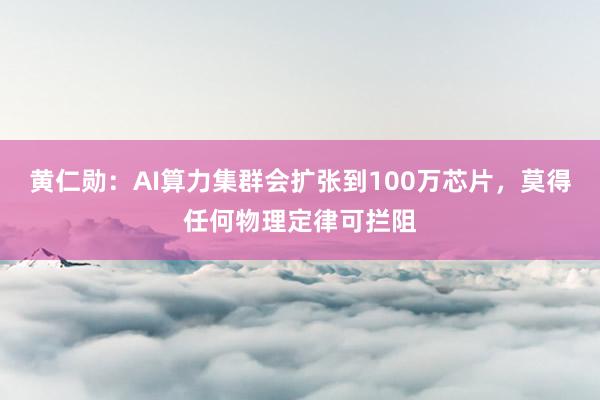 黄仁勋：AI算力集群会扩张到100万芯片，莫得任何物理定律可拦阻