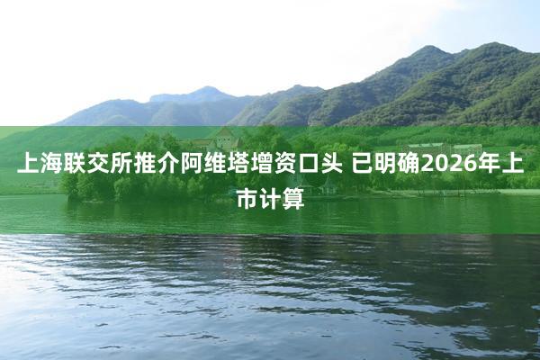 上海联交所推介阿维塔增资口头 已明确2026年上市计算