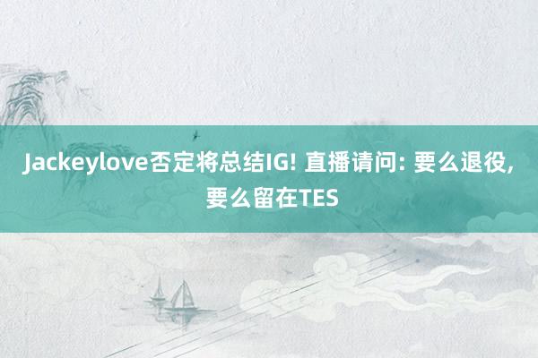 Jackeylove否定将总结IG! 直播请问: 要么退役, 要么留在TES