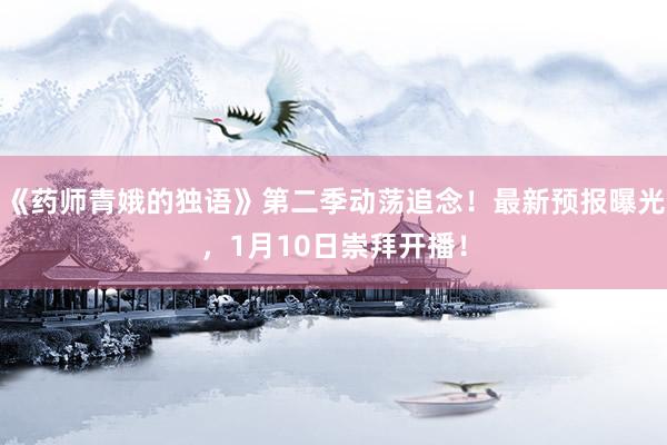 《药师青娥的独语》第二季动荡追念！最新预报曝光，1月10日崇拜开播！