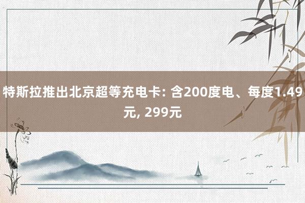 特斯拉推出北京超等充电卡: 含200度电、每度1.49元, 299元