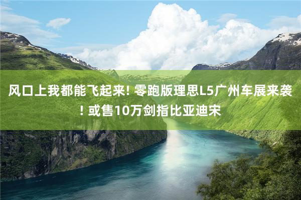 风口上我都能飞起来! 零跑版理思L5广州车展来袭! 或售10万剑指比亚迪宋