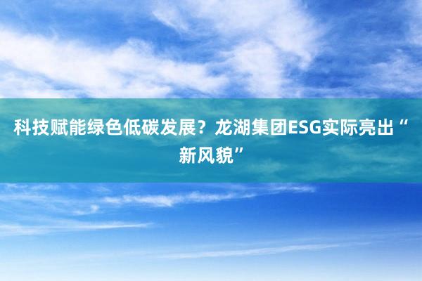 科技赋能绿色低碳发展？龙湖集团ESG实际亮出“新风貌”