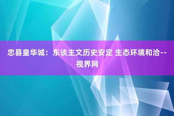 忠县皇华城：东谈主文历史安定 生态环境和洽--视界网